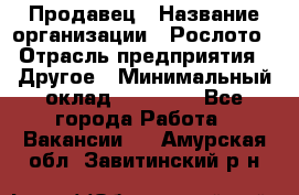 Продавец › Название организации ­ Рослото › Отрасль предприятия ­ Другое › Минимальный оклад ­ 12 000 - Все города Работа » Вакансии   . Амурская обл.,Завитинский р-н